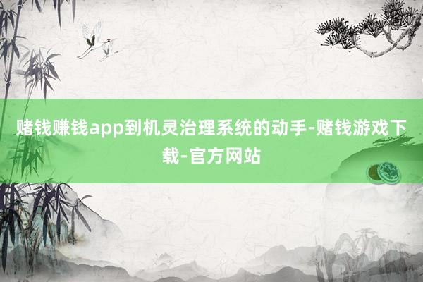 赌钱赚钱app到机灵治理系统的动手-赌钱游戏下载-官方网站