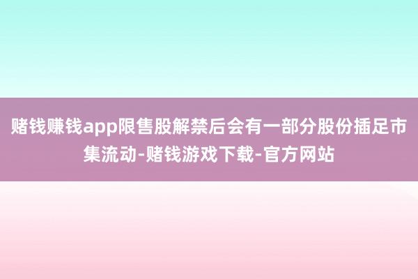 赌钱赚钱app限售股解禁后会有一部分股份插足市集流动-赌钱游戏下载-官方网站