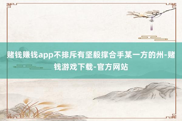 赌钱赚钱app不排斥有坚毅撑合手某一方的州-赌钱游戏下载-官方网站