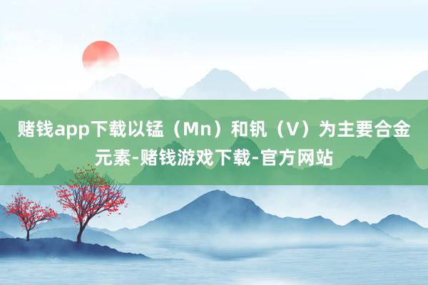 赌钱app下载以锰(Mn)和钒(V)为主要合金元素-赌钱游戏下载-官方网站