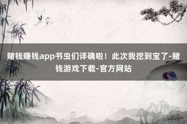 赌钱赚钱app书虫们详确啦!此次我挖到宝了-赌钱游戏下载-官方网站
