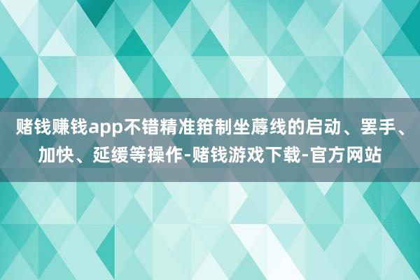 赌钱赚钱app不错精准箝制坐蓐线的启动、罢手、加快、延缓等操作-赌钱游戏下载-官方网站