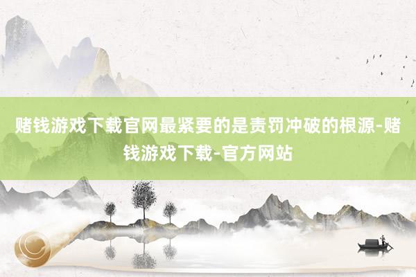 赌钱游戏下载官网最紧要的是责罚冲破的根源-赌钱游戏下载-官方网站