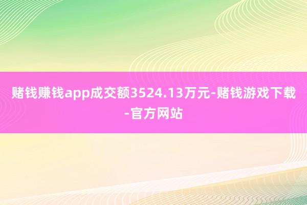 赌钱赚钱app成交额3524.13万元-赌钱游戏下载-官方网站