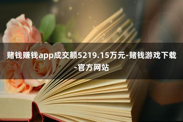 赌钱赚钱app成交额5219.15万元-赌钱游戏下载-官方网站