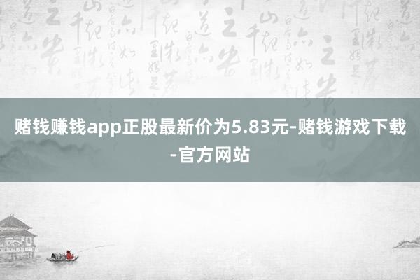 赌钱赚钱app正股最新价为5.83元-赌钱游戏下载-官方网站
