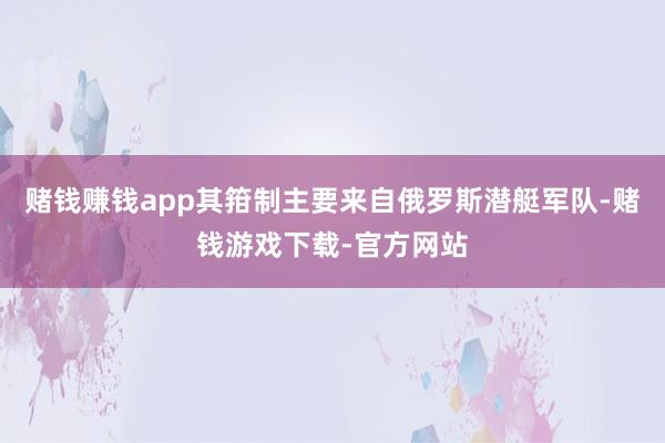 赌钱赚钱app其箝制主要来自俄罗斯潜艇军队-赌钱游戏下载-官方网站
