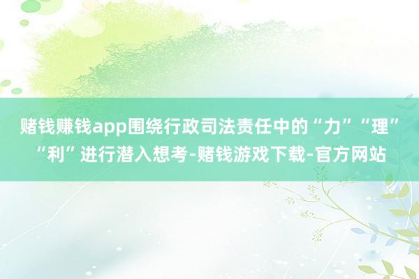 赌钱赚钱app围绕行政司法责任中的“力”“理”“利”进行潜入想考-赌钱游戏下载-官方网站