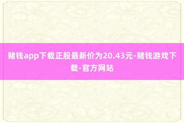 赌钱app下载正股最新价为20.43元-赌钱游戏下载-官方网站