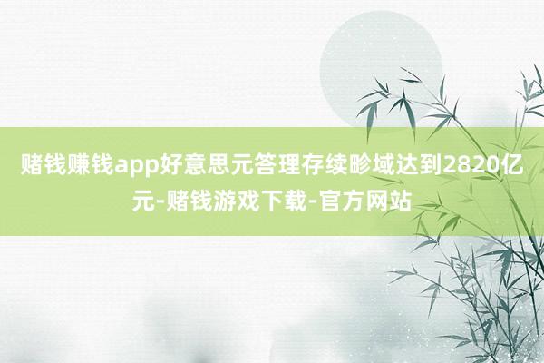赌钱赚钱app好意思元答理存续畛域达到2820亿元-赌钱游戏下载-官方网站