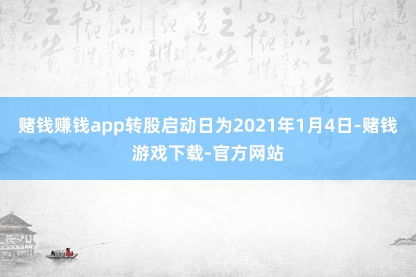 赌钱赚钱app转股启动日为2021年1月4日-赌钱游戏下载-官方网站