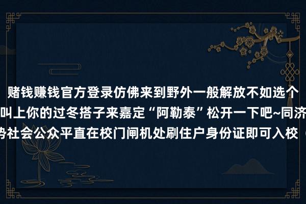 赌钱赚钱官方登录仿佛来到野外一般解放不如选个晴天气迎着蔼然的阳光叫上你的过冬搭子来嘉定“阿勒泰”松开一下吧~同济大学嘉定校区进校时势社会公众平直在校门闸机处刷住户身份证即可入校（或凭护照、港澳台通行证等有用证件登记进校）通信员：杨凌、姚奕奕剪辑：薄哲一（实习）可爱就点个“赞”和“在看”吧~↓↓↓↓-赌钱游戏下载-官方网站