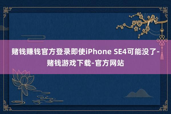 赌钱赚钱官方登录即使iPhone SE4可能没了-赌钱游戏下载-官方网站