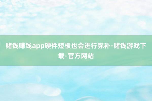 赌钱赚钱app硬件短板也会进行弥补-赌钱游戏下载-官方网站