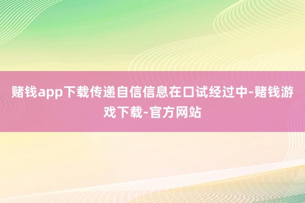 赌钱app下载传递自信信息在口试经过中-赌钱游戏下载-官方网站
