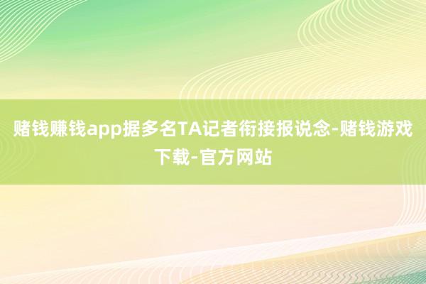 赌钱赚钱app据多名TA记者衔接报说念-赌钱游戏下载-官方网站