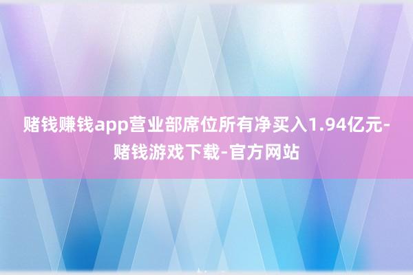 赌钱赚钱app营业部席位所有净买入1.94亿元-赌钱游戏下载-官方网站