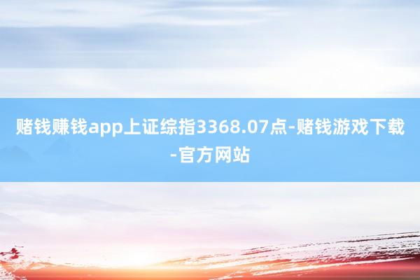赌钱赚钱app上证综指3368.07点-赌钱游戏下载-官方网站