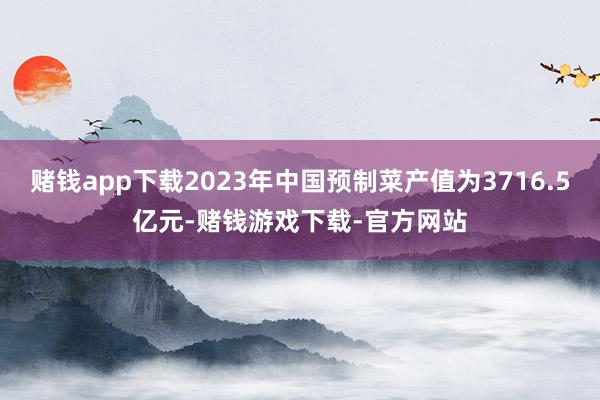 赌钱app下载2023年中国预制菜产值为3716.5亿元-赌钱游戏下载-官方网站