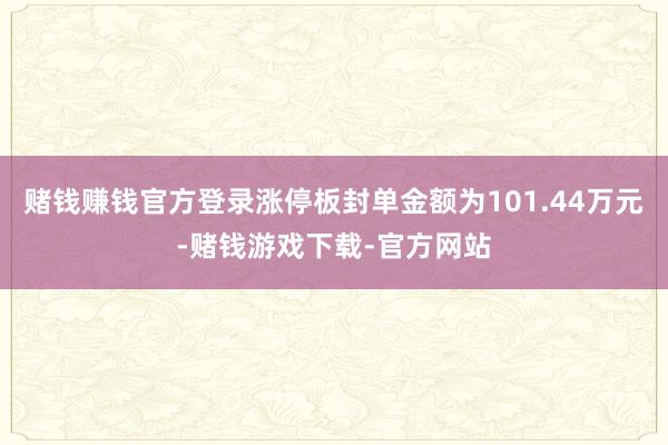 赌钱赚钱官方登录涨停板封单金额为101.44万元-赌钱游戏下载-官方网站