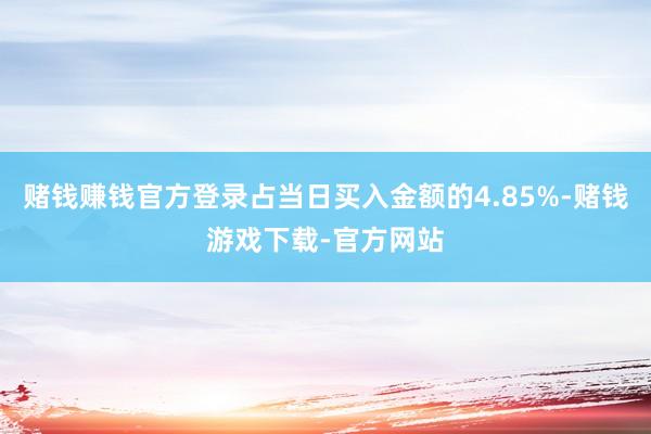 赌钱赚钱官方登录占当日买入金额的4.85%-赌钱游戏下载-官方网站