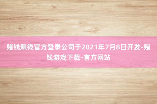 赌钱赚钱官方登录公司于2021年7月8日开发-赌钱游戏下载-官方网站