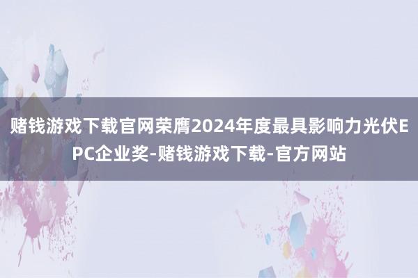 赌钱游戏下载官网荣膺2024年度最具影响力光伏EPC企业奖-赌钱游戏下载-官方网站