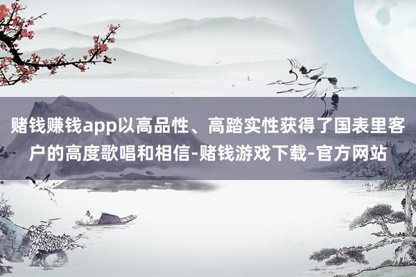 赌钱赚钱app以高品性、高踏实性获得了国表里客户的高度歌唱和相信-赌钱游戏下载-官方网站