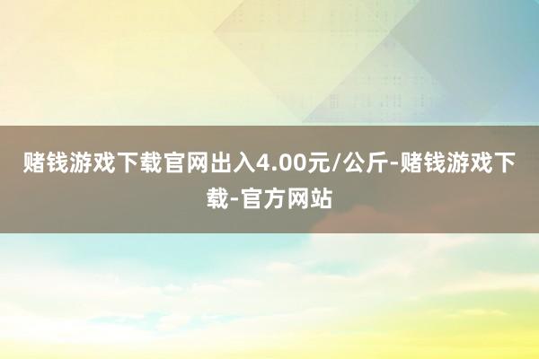 赌钱游戏下载官网出入4.00元/公斤-赌钱游戏下载-官方网站