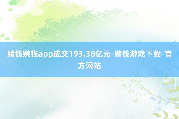 赌钱赚钱app成交193.38亿元-赌钱游戏下载-官方网站
