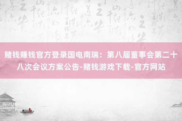 赌钱赚钱官方登录国电南瑞：第八届董事会第二十八次会议方案公告-赌钱游戏下载-官方网站