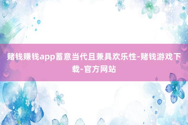 赌钱赚钱app蓄意当代且兼具欢乐性-赌钱游戏下载-官方网站