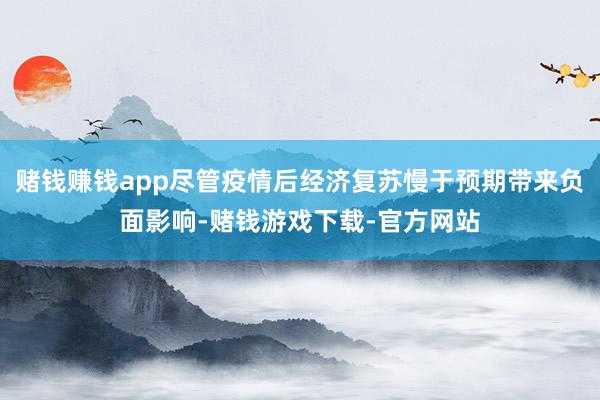 赌钱赚钱app尽管疫情后经济复苏慢于预期带来负面影响-赌钱游戏下载-官方网站