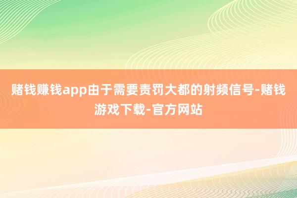 赌钱赚钱app由于需要责罚大都的射频信号-赌钱游戏下载-官方网站