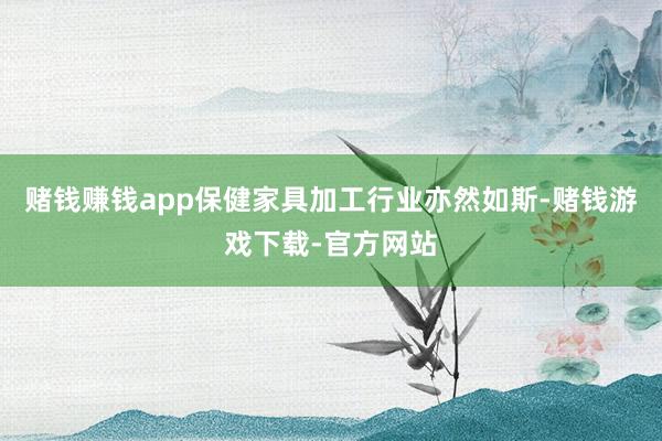 赌钱赚钱app保健家具加工行业亦然如斯-赌钱游戏下载-官方网站