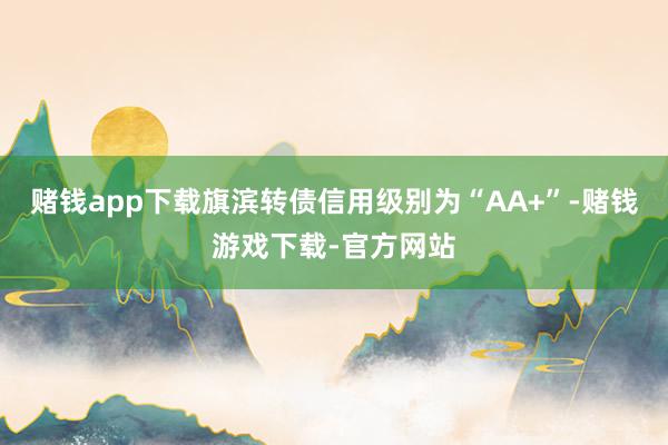 赌钱app下载旗滨转债信用级别为“AA+”-赌钱游戏下载-官方网站