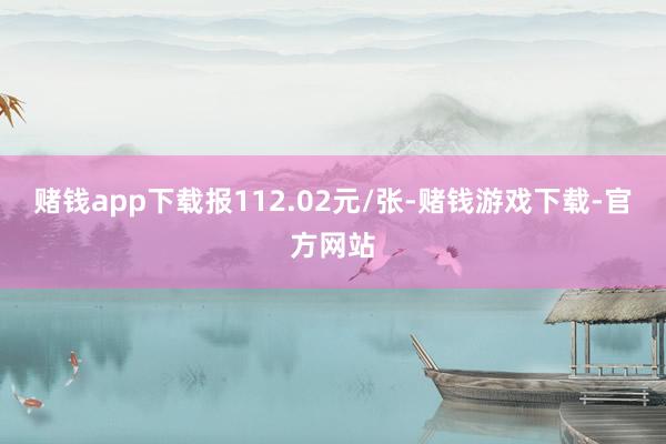 赌钱app下载报112.02元/张-赌钱游戏下载-官方网站