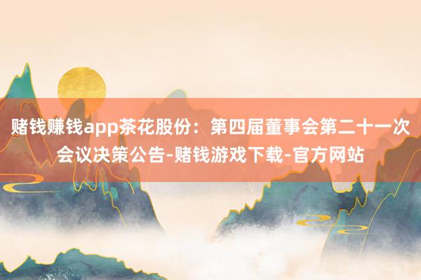 赌钱赚钱app茶花股份：第四届董事会第二十一次会议决策公告-赌钱游戏下载-官方网站