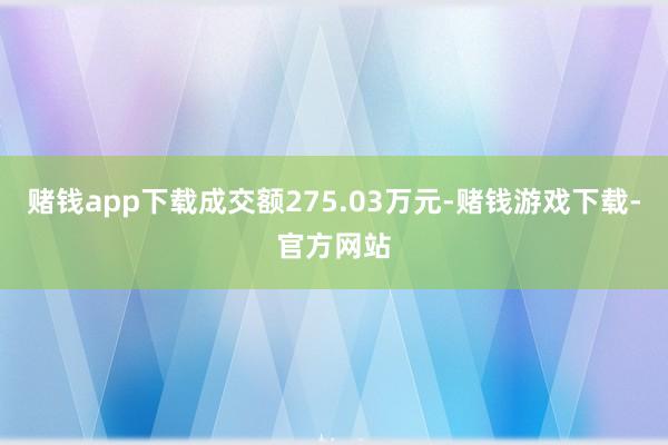 赌钱app下载成交额275.03万元-赌钱游戏下载-官方网站