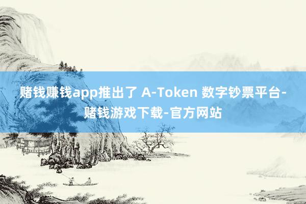 赌钱赚钱app推出了 A-Token 数字钞票平台-赌钱游戏下载-官方网站