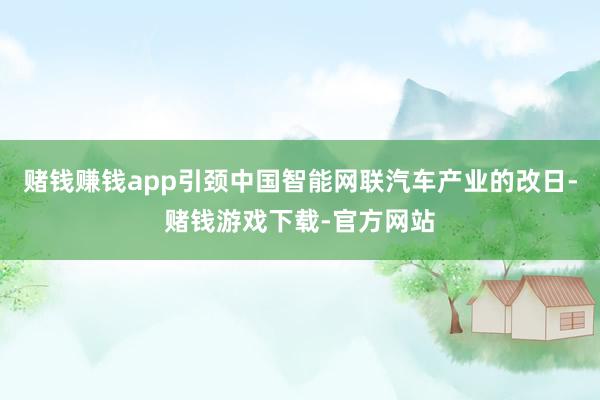 赌钱赚钱app引颈中国智能网联汽车产业的改日-赌钱游戏下载-官方网站