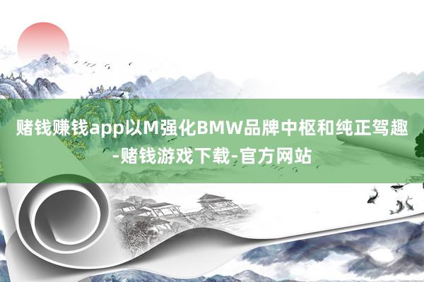 赌钱赚钱app以M强化BMW品牌中枢和纯正驾趣-赌钱游戏下载-官方网站