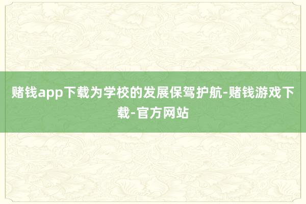 赌钱app下载为学校的发展保驾护航-赌钱游戏下载-官方网站
