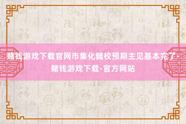 赌钱游戏下载官网市集化雠校预期主见基本完了-赌钱游戏下载-官方网站