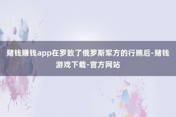 赌钱赚钱app在罗致了俄罗斯军方的行贿后-赌钱游戏下载-官方网站