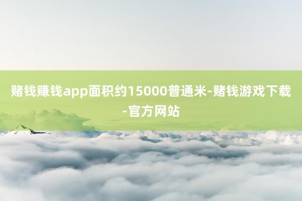 赌钱赚钱app面积约15000普通米-赌钱游戏下载-官方网站