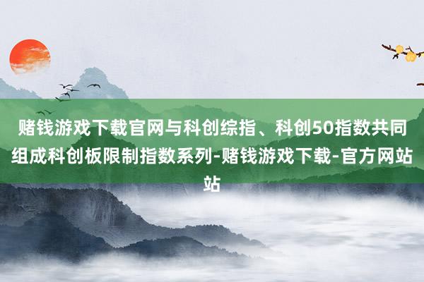 赌钱游戏下载官网与科创综指、科创50指数共同组成科创板限制指数系列-赌钱游戏下载-官方网站
