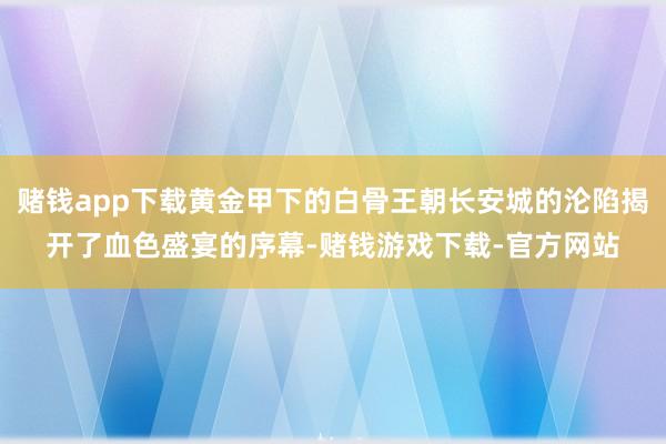 赌钱app下载黄金甲下的白骨王朝长安城的沦陷揭开了血色盛宴的序幕-赌钱游戏下载-官方网站
