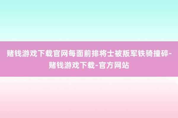 赌钱游戏下载官网每面前排将士被叛军铁骑撞碎-赌钱游戏下载-官方网站