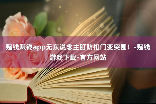 赌钱赚钱app无东说念主盯防扣门变突围！-赌钱游戏下载-官方网站